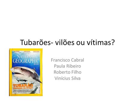 Tubarões- vilões ou vítimas? Francisco Cabral Paula Ribeiro Roberto Filho Vinícius Silva.