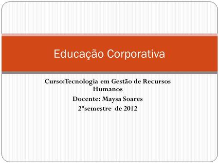 Curso:Tecnologia em Gestão de Recursos Humanos Docente: Maysa Soares 2ºsemestre de 2012 Educação Corporativa.