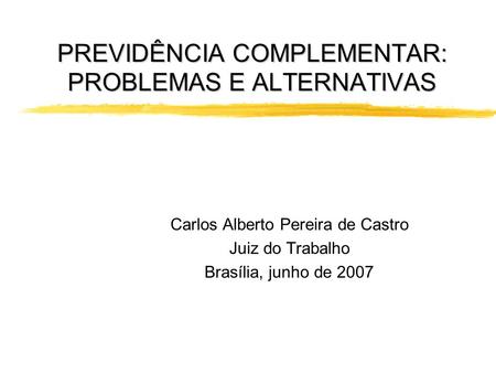 PREVIDÊNCIA COMPLEMENTAR: PROBLEMAS E ALTERNATIVAS Carlos Alberto Pereira de Castro Juiz do Trabalho Brasília, junho de 2007.