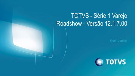 SÉRIE 1 – VAREJO TOTVS - Série 1 Varejo Roadshow - Versão 12.1.7.00.