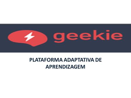 Geekie+ PLATAFORMA ADAPTATIVA DE APRENDIZAGEM. O que é a Plataforma Geekie É uma plataforma de aprendizagem adaptativa que visa colaborar com o processo.