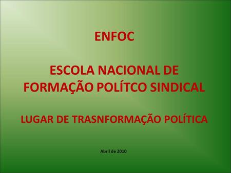 ENFOC ESCOLA NACIONAL DE FORMAÇÃO POLÍTCO SINDICAL LUGAR DE TRASNFORMAÇÃO POLÍTICA Abril de 2010.