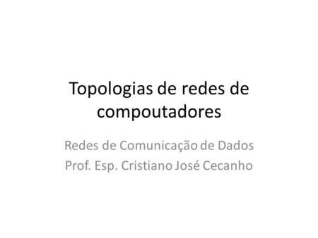 Topologias de redes de compoutadores Redes de Comunicação de Dados Prof. Esp. Cristiano José Cecanho.
