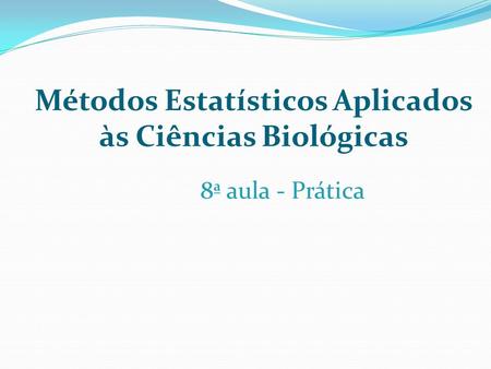 Métodos Estatísticos Aplicados às Ciências Biológicas 8ª aula - Prática.