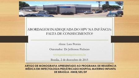 Aluna: Lara Pereira Orientador: Dr Jefferson Pinheiro www.paulomargotto.com.br Brasília, 2 de dezembro de 2015 ABORDAGEM INADEQUADA DO HPV NA INFÂNCIA: