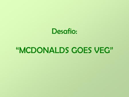Desafio: “MCDONALDS GOES VEG”. Objectivos Divulgar o novo menu da McDonalds. Desmistificar o hamburguer de Soja, transmitindo a ideia de que este é apenas.