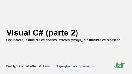 Visual C# (parte 2) Prof. Igor Conrado Alves de Lima – Operadores, estruturas de decisão, vetores (arrays), e estruturas de.