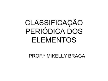 CLASSIFICAÇÃO PERIÓDICA DOS ELEMENTOS PROF.ª MIKELLY BRAGA.