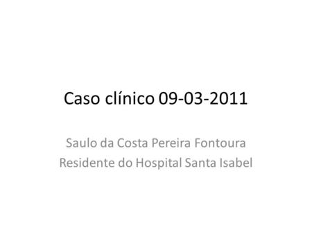 Caso clínico 09-03-2011 Saulo da Costa Pereira Fontoura Residente do Hospital Santa Isabel.