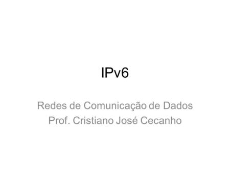 IPv6 Redes de Comunicação de Dados Prof. Cristiano José Cecanho.