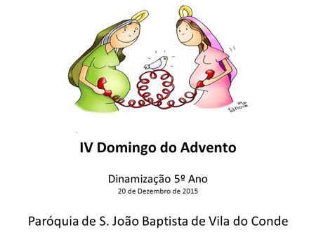 IV Domingo do Advento Dinamização 5º Ano 20 de Dezembro de 2015 Paróquia de S. João Baptista de Vila do Conde.