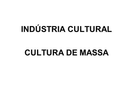 INDÚSTRIA CULTURAL CULTURA DE MASSA.