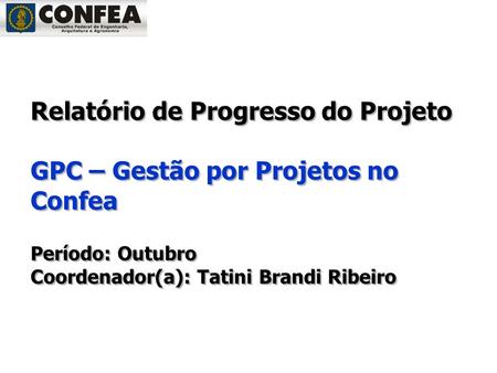 Período:outubro Relatório de Progresso do Projeto GPC – Gestão por Projetos no Confea Período: Outubro Coordenador(a): Tatini Brandi Ribeiro.