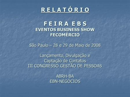 R E L A T Ó R I O F E I R A E B S EVENTOS BUSINESS SHOW FECOMÉRCIO São Paulo – 28 e 29 de Maio de 2008 Lançamento, Divulgação e Captação de Contatos III.