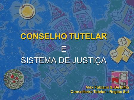 CONSELHO TUTELAR E SISTEMA DE JUSTIÇA Alex Fabiano S. De Lima Conselheiro Tutelar – Região Sul.