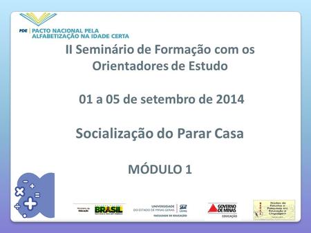 II Seminário de Formação com os Orientadores de Estudo 01 a 05 de setembro de 2014 Socialização do Parar Casa MÓDULO 1.