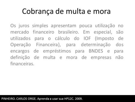 Cobrança de multa e mora PINHEIRO. CARLOS ORGE. Aprenda a usar sua HP12C. 2009. Os juros simples apresentam pouca utilização no mercado financeiro brasileiro.