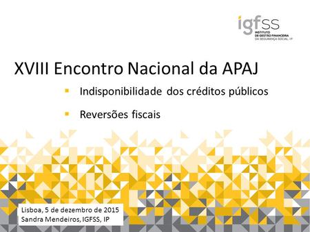 1Lisboa, 7 de abril de 2015 Sandra Mendeiros/IGFSS, IP XVIII Encontro Nacional da APAJ  Indisponibilidade dos créditos públicos  Reversões fiscais Lisboa,