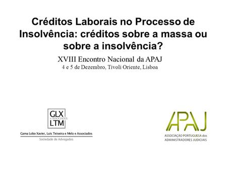 XVIII Encontro Nacional da APAJ 4 e 5 de Dezembro, Tivoli Oriente, Lisboa Créditos Laborais no Processo de Insolvência: créditos sobre a massa ou sobre.