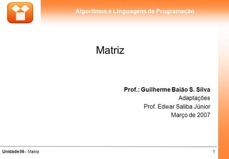 1Unidade 06 - Matriz Algoritmos e Linguagens de Programação Matriz Prof.: Guilherme Baião S. Silva Adaptações Prof. Edwar Saliba Júnior Março de 2007.