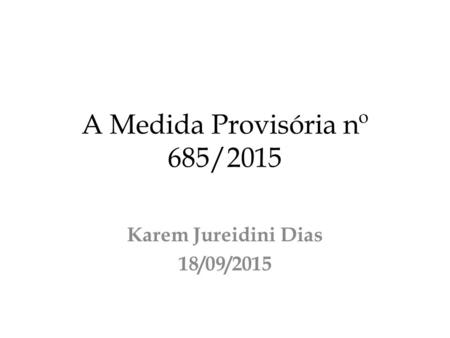 A Medida Provisória nº 685/2015 Karem Jureidini Dias 18/09/2015.
