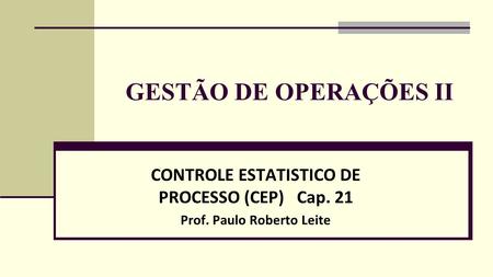 GESTÃO DE OPERAÇÕES II CONTROLE ESTATISTICO DE PROCESSO (CEP) Cap. 21