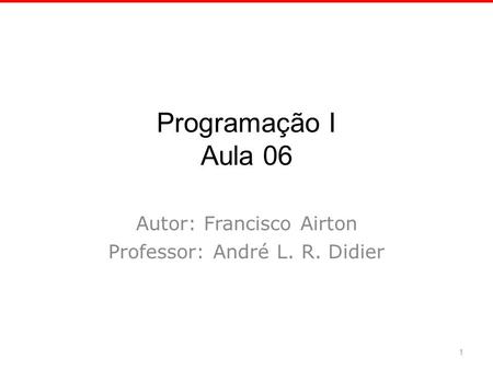 Programação I Aula 06 Autor: Francisco Airton Professor: André L. R. Didier 1.