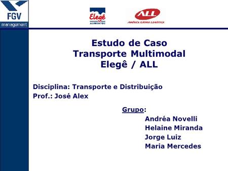Estudo de Caso Transporte Multimodal Elegê / ALL Disciplina: Transporte e Distribuição Prof.: José Alex Grupo: Andréa Novelli Helaine Miranda Jorge Luiz.