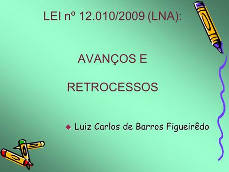 LEI nº 12.010/2009 (LNA): AVANÇOS E RETROCESSOS  Luiz Carlos de Barros Figueirêdo.