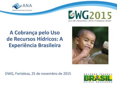 A Cobrança pelo Uso de Recursos Hídricos: A Experiência Brasileira DWG, Fortaleza, 25 de novembro de 2015.