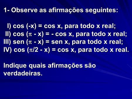 1- Observe as afirmações seguintes: I) cos (-x) = cos x, para todo x real; II) cos ( - x) = - cos x, para todo x real; III) sen ( - x) = sen x, para.