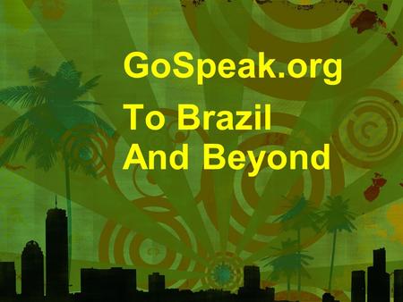 GoSpeak.org To Brazil And Beyond. ► Why Brazil? ► Why now? ► Why GoSpeak?