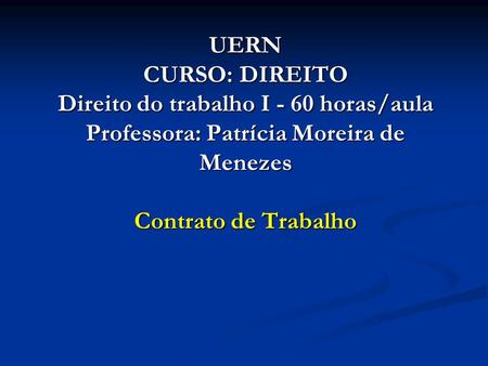 UERN CURSO: DIREITO Direito do trabalho I - 60 horas/aula Professora: Patrícia Moreira de Menezes Contrato de Trabalho.