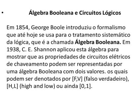 Álgebra Booleana e Circuitos Lógicos Em 1854, George Boole introduziu o formalismo que até hoje se usa para o tratamento sistemático da lógica, que é.