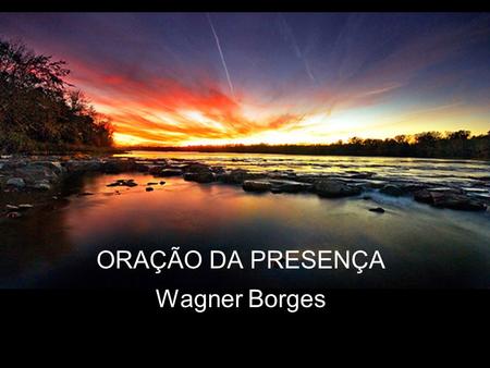 ORAÇÃO DA PRESENÇA Wagner Borges.
