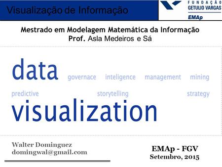 Visualização de Informação EMAp - FGV Setembro, 2015 Mestrado em Modelagem Matemática da Informação Prof. Asla Medeiros e Sá Walter Dominguez