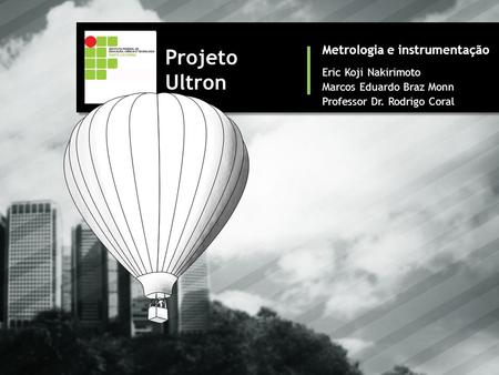 Eric Koji Nakirimoto Marcos Eduardo Braz Monn Professor Dr. Rodrigo Coral Metrologia e instrumentação Projeto Ultron.