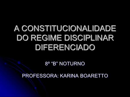 A CONSTITUCIONALIDADE DO REGIME DISCIPLINAR DIFERENCIADO 8º “B” NOTURNO PROFESSORA: KARINA BOARETTO.