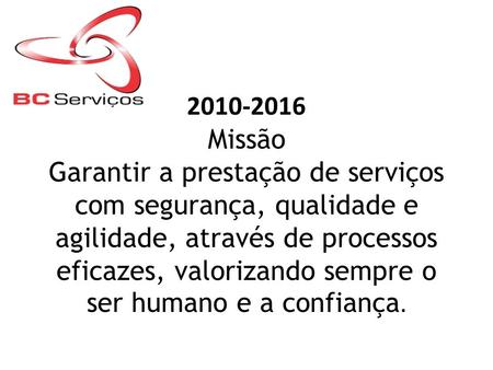 2010-2016 Missão Garantir a prestação de serviços com segurança, qualidade e agilidade, através de processos eficazes, valorizando sempre o ser humano.