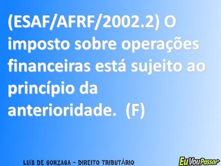 (ESAF/AFRF/2002.2) O imposto sobre operações financeiras está sujeito ao princípio da anterioridade. (F)