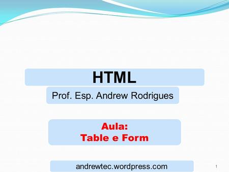 1 HTML Prof. Esp. Andrew Rodrigues Aula: Table e Form andrewtec.wordpress.com.