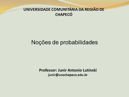 UNIVERSIDADE COMUNITÁRIA DA REGIÃO DE CHAPECÓ Noções de probabilidades Professor: Junir Antonio Lutinski