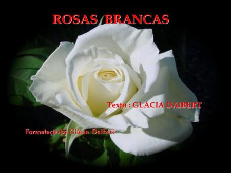 ROSAS BRANCAS Texto : GLÁCIA DAIBERT Formatação by Glácia Daibert.