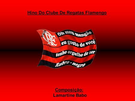 Hino Do Clube De Regatas Flamengo Composição: Lamartine Babo.