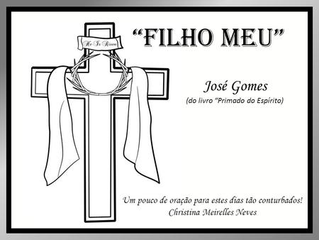 “Filho Meu” José Gomes (do livro “Primado do Espírito) Um pouco de oração para estes dias tão conturbados! Christina Meirelles Neves.