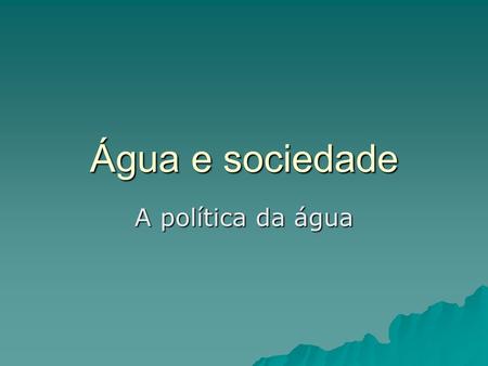 Água e sociedade A política da água.