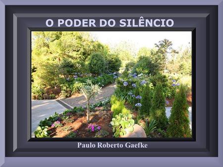 Paulo Roberto Gaefke O PODER DO SILÊNCIO Aprende com o silêncio a ouvir os sons interiores da sua alma, a calar-se nas discussões e assim evitar tragédias.