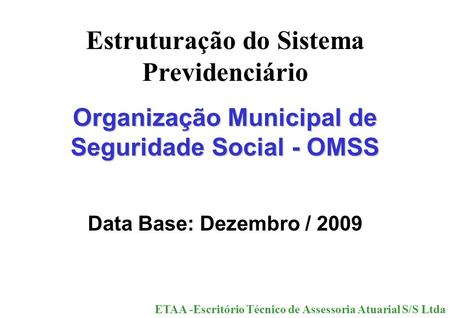 Estruturação do Sistema Previdenciário Organização Municipal de Seguridade Social - OMSS Data Base: Dezembro / 2009 ETAA -Escritório Técnico de Assessoria.