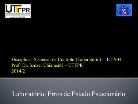 Disciplina: Sistemas de Controle (Laboratório) - ET76H Prof. Dr. Ismael Chiamenti – UTFPR 2014/2 Laboratório: Erros de Estado Estacionário.