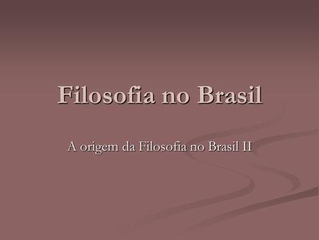 Filosofia no Brasil A origem da Filosofia no Brasil II.